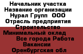 Начальник участка › Название организации ­ Нурал Групп, ООО › Отрасль предприятия ­ Строительство › Минимальный оклад ­ 55 000 - Все города Работа » Вакансии   . Оренбургская обл.,Новотроицк г.